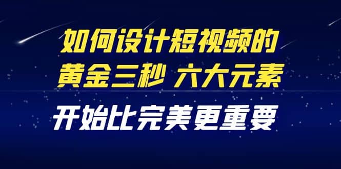 教你如何设计短视频的黄金三秒,六大元素,开始比完美更重要(27节课)-一起发