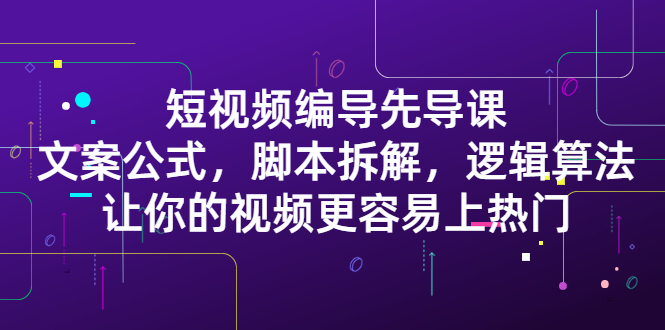 短视频编导先导课:文案公式,脚本拆解,逻辑算法,让你的视频更容易上热门-一起发