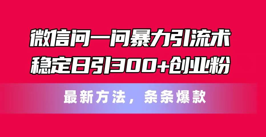 微信问一问暴力引流术，稳定日引300+创业粉，最新方法，条条爆款-一起发