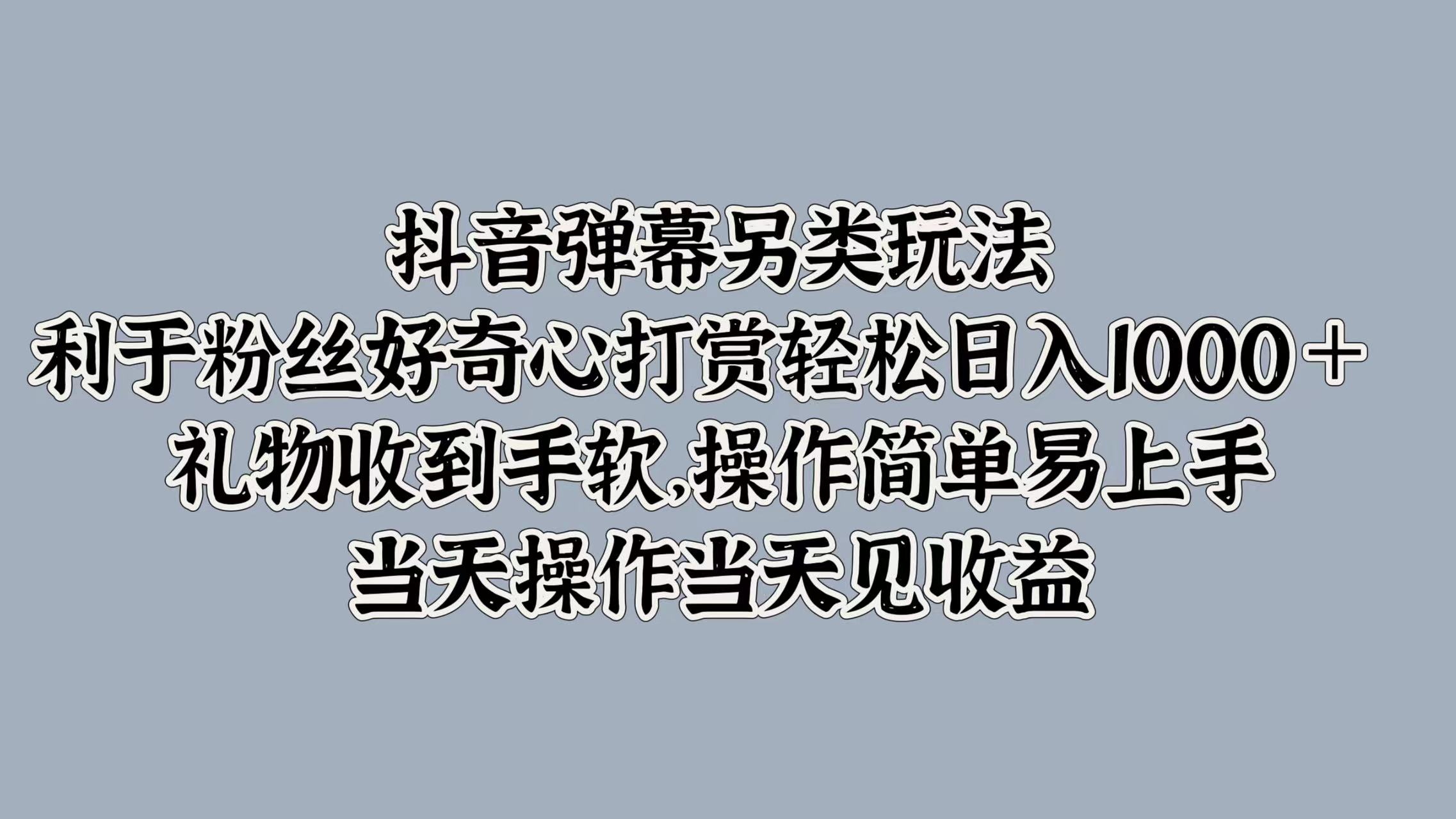 抖音弹幕另类玩法，利于粉丝好奇心打赏轻松日入1000＋ 礼物收到手软，操作简单易上手，当天操作当天见收益-一起发