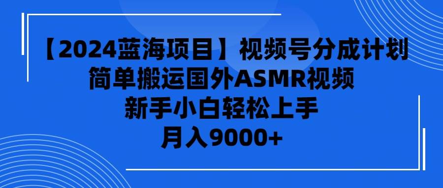 【2024蓝海项目】视频号分成计划，无脑搬运国外ASMR视频，新手小白轻松…-一起发