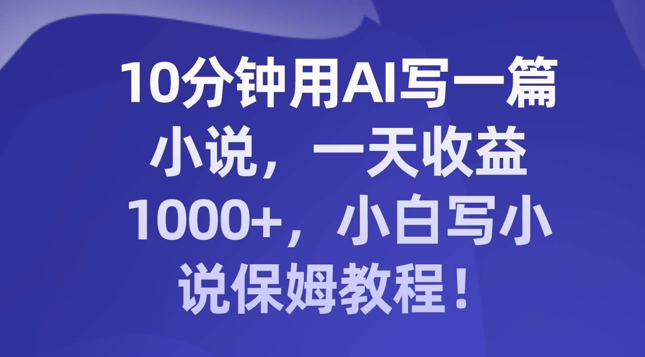 10分钟用AI写一篇小说，一天收益1000+，小白写小说保姆教程！-一起发