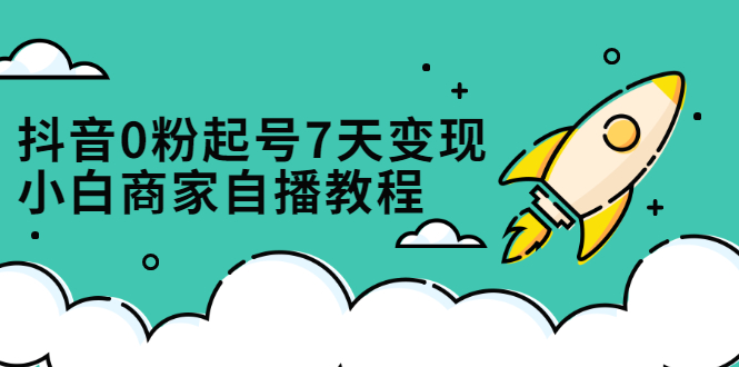 抖音0粉起号7天变现,无需专业的团队,小白商家从0到1自播教程-一起发