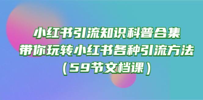 小红书引流知识科普合集，带你玩转小红书各种引流方法（59节文档课）-一起发