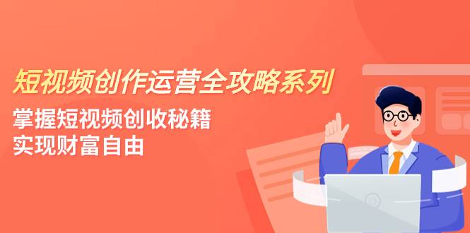 短视频创作运营-全攻略系列,掌握短视频创收秘籍,实现财富自由(4节课)-一起发