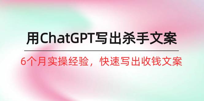 如何用ChatGPT-写出杀手文案，6个月实战经验，快速写出收钱文案（8节课）-一起发