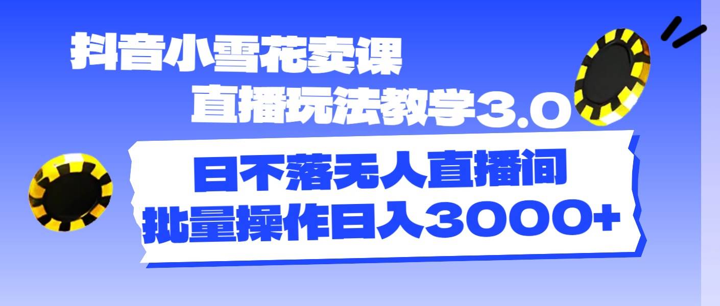 抖音小雪花卖课直播玩法教学3.0,日不落无人直播间,批量操作日入3000+-一起发