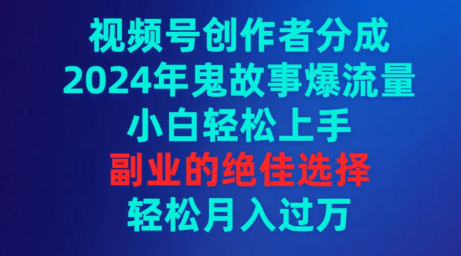 视频号创作者分成,2024年鬼故事爆流量,小白轻松上手,副业的绝佳选择...-一起发