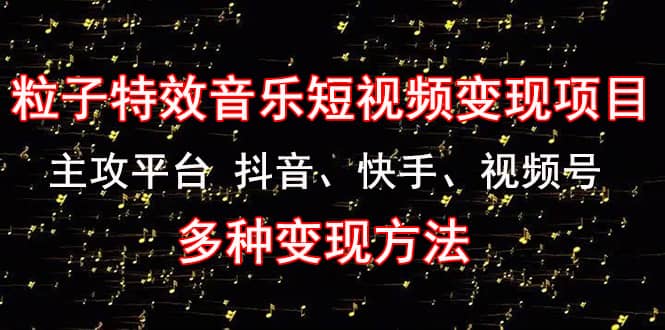 《粒子特效音乐短视频变现项目》主攻平台 抖音、快手、视频号 多种变现方法-一起发