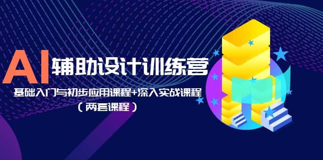 AI辅助设计训练营：基础入门与初步应用课程+深入实战课程（两套课程）-一起发