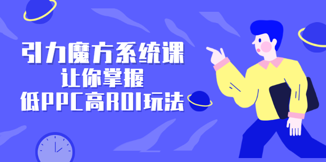 引力魔方系统课，让你掌握低PPC高ROI玩法，价值299元-一起发