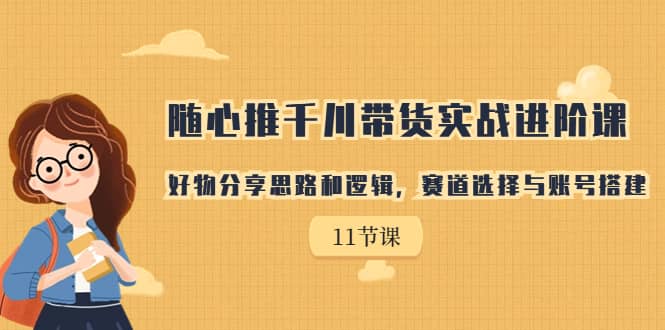 随心推千川带货实战进阶课，好物分享思路和逻辑，赛道选择与账号搭建-一起发