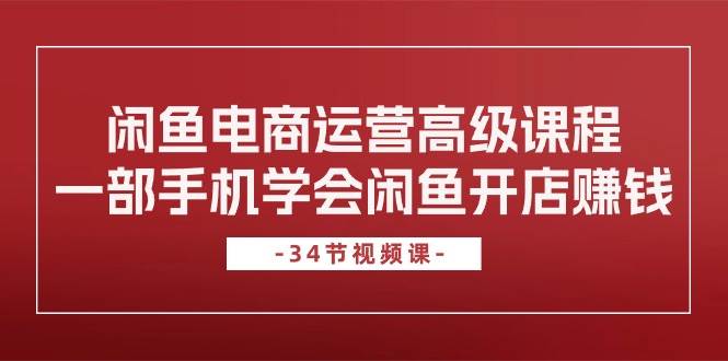 闲鱼电商运营高级课程，一部手机学会闲鱼开店赚钱（34节课）-一起发
