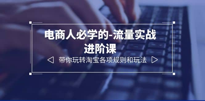 电商人必学的-流量实战进阶课:带你玩转淘宝各项规则和玩法(12节课)-一起发