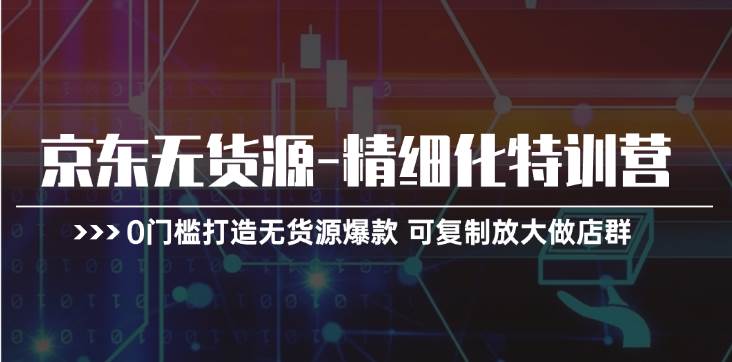 京东无货源-精细化特训营，0门槛打造无货源爆款 可复制放大做店群-一起发