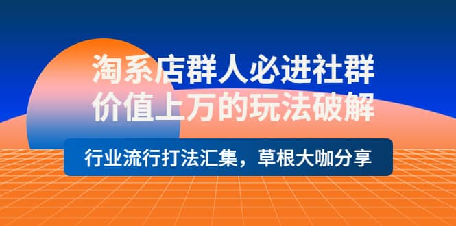 淘系店群人必进社群，价值上万的玩法破解，行业流行打法汇集，草根大咖分享-一起发