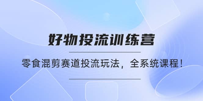 好物推广投流训练营:零食混剪赛道投流玩法,全系统课程-一起发