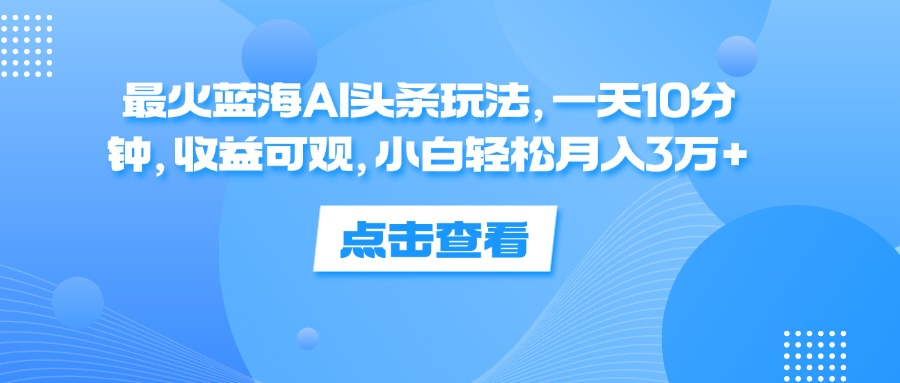一天10分钟,收益可观,小白轻松月入3万+,最火蓝海AI头条玩法-一起发