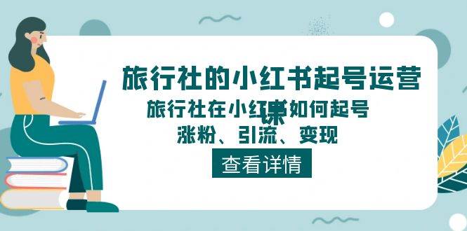 旅行社的小红书起号运营课，旅行社在小红书如何起号、涨粉、引流、变现-一起发