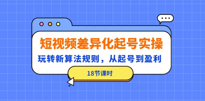 短视频差异化起号实操,玩转新算法规则,从起号到盈利(18节课时)-一起发