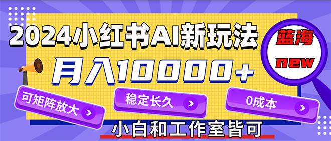2024最新小红薯AI赛道，蓝海项目，月入10000+，0成本，当事业来做，可矩阵-一起发