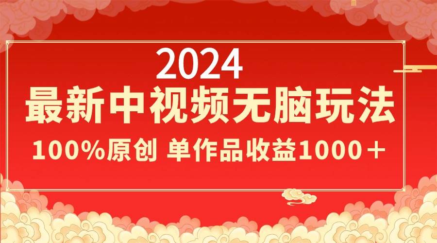 2024最新中视频无脑玩法，作品制作简单，100%原创，单作品收益1000＋-一起发