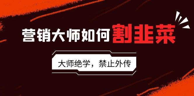 营销大师如何割韭菜:流量大师/讲故事大师/话术大师/卖货大师/成交大师/...-一起发
