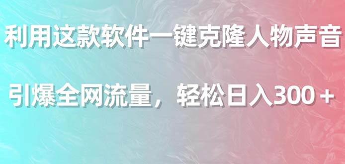 利用这款软件一键克隆人物声音，引爆全网流量，轻松日入300＋-一起发