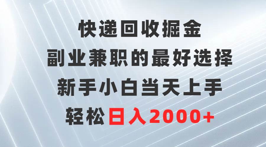 快递回收掘金，副业兼职的最好选择，新手小白当天上手，轻松日入2000+-一起发