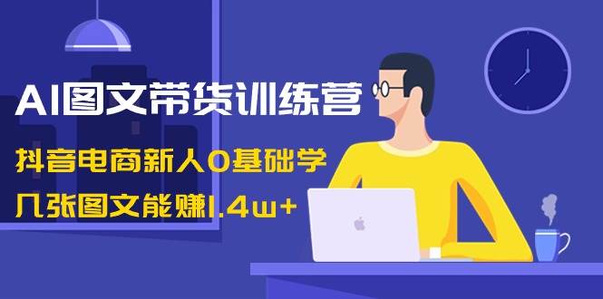 AI图文带货训练营：抖音电商新人0基础学，几张图文能赚1.4w+-一起发