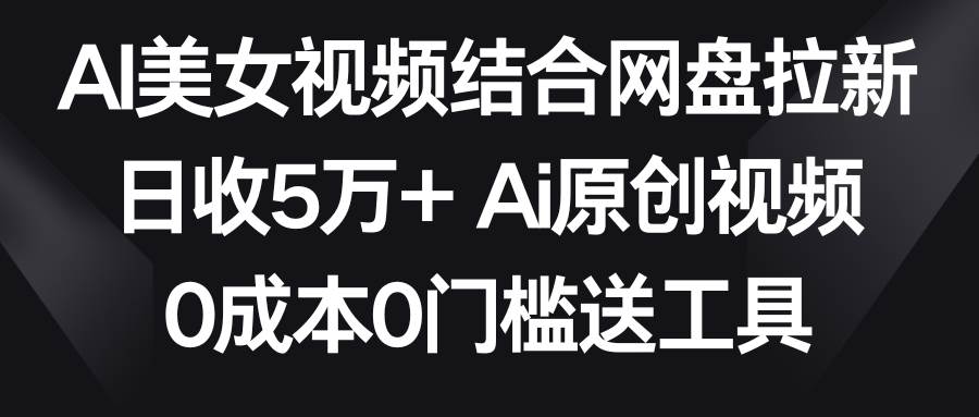 AI美女视频结合网盘拉新，日收5万+两分钟一条Ai原创视频，0成本0门槛送工具-一起发