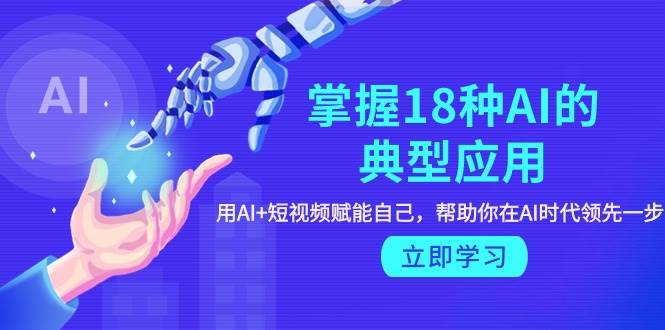 掌握18种AI的典型应用，用AI+短视频 赋能自己，帮助你在AI时代领先一步-一起发