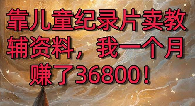 靠儿童纪录片卖教辅资料，一个月赚了36800！暴力变现2.0版本，喂饭级教学-一起发