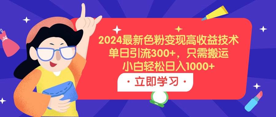 2024最新色粉变现高收益技术，单日引流300+，只需搬运，小白轻松日入1000+-一起发
