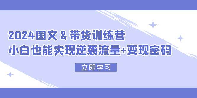 2024 图文+带货训练营,小白也能实现逆袭流量+变现密码-一起发