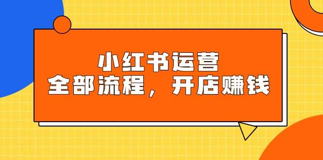 小红书运营全部流程，掌握小红书玩法规则，开店赚钱-一起发