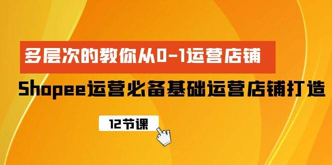 Shopee-运营必备基础运营店铺打造，多层次的教你从0-1运营店铺-一起发