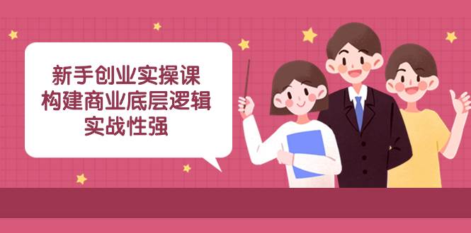 新手创业实操课：构建商业底层逻辑，实战性强（45节课）-一起发