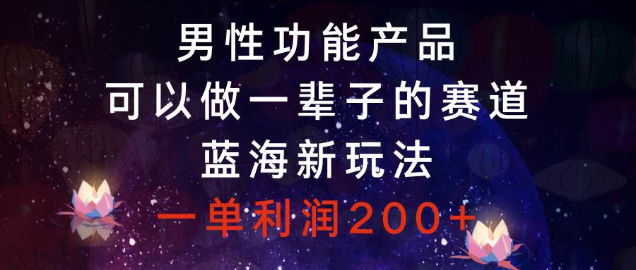 男性功能产品，可以做一辈子的赛道，蓝海新玩法，一单利润200+-一起发
