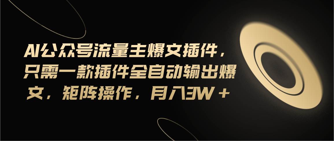 Ai公众号流量主爆文插件，只需一款插件全自动输出爆文，矩阵操作，月入3w+-一起发