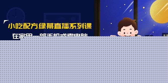 小吃配方绿幕直播系列课，在家用一部手机或者电脑也能创收（14节课）-一起发