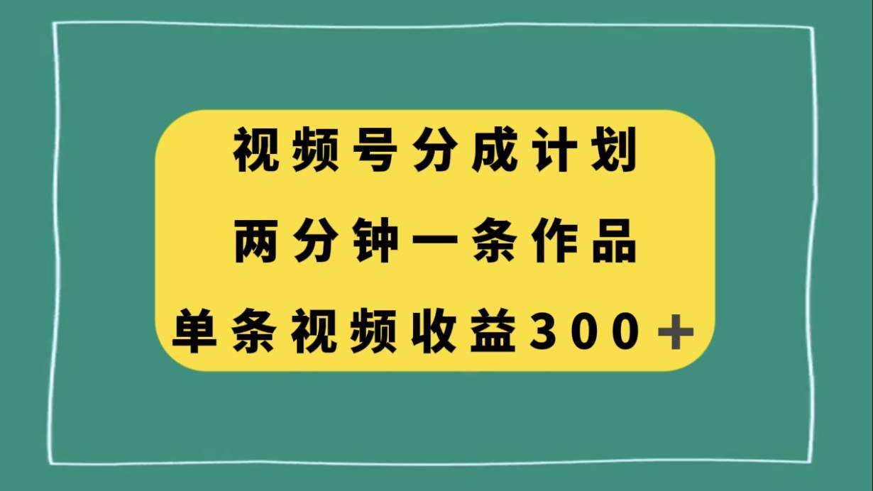 视频号分成计划,两分钟一条作品,单视频收益300+-一起发