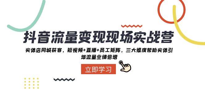 抖音·流量变现现场实战营：实体店同城获客，短视频+直播+员工矩阵，三大维度帮助实体引爆流量业绩倍增-一起发