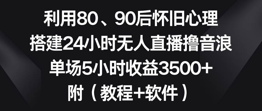 利用80、90后怀旧心理，搭建24小时无人直播撸音浪，单场5小时收益3500+…-一起发