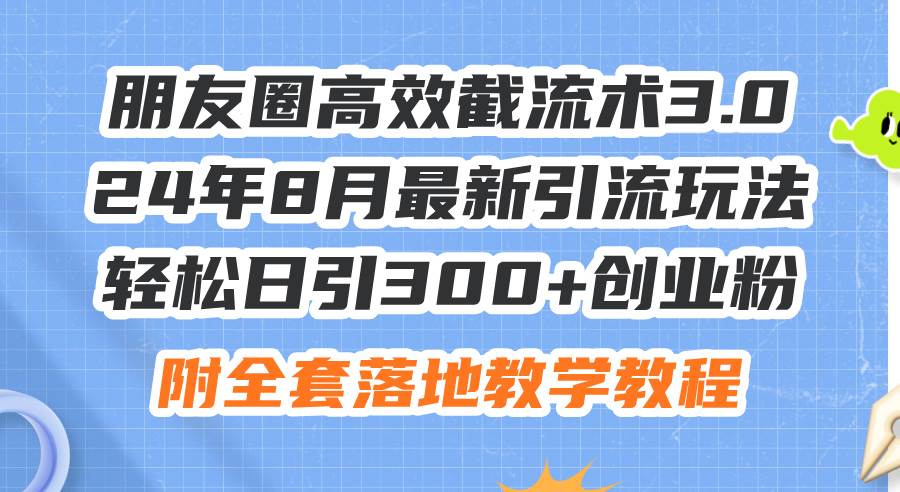 朋友圈高效截流术3.0，24年8月最新引流玩法，轻松日引300+创业粉，附全…-一起发