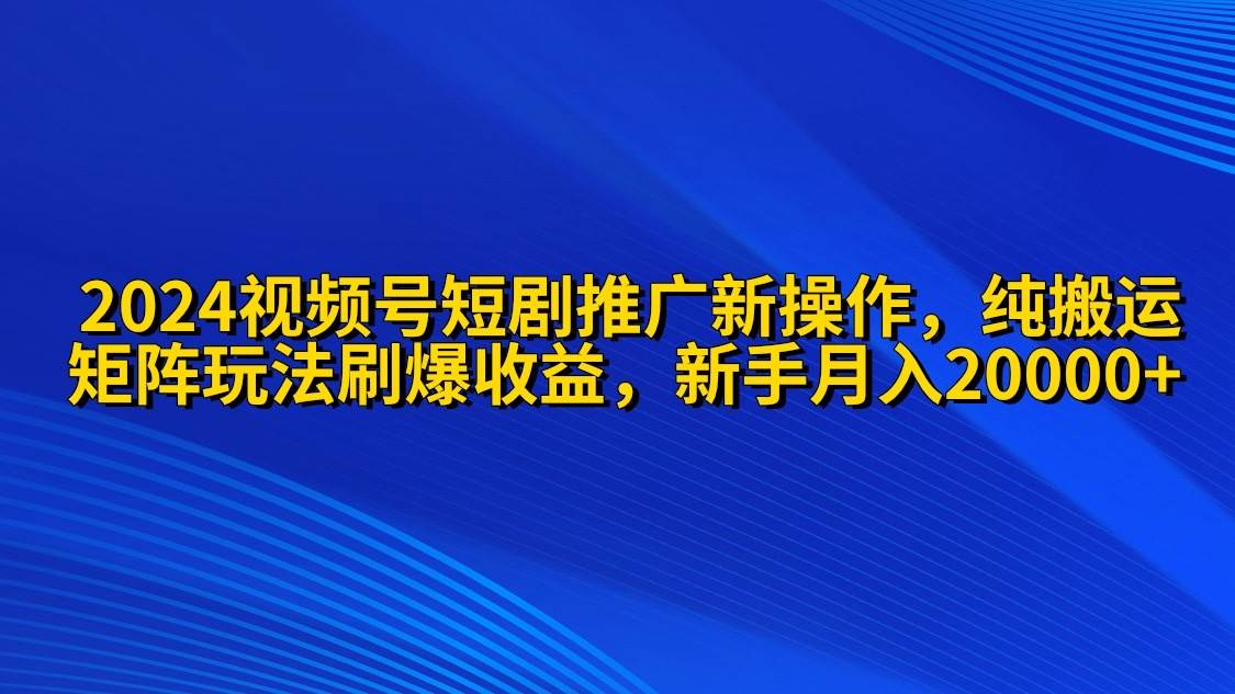 2024视频号短剧推广新操作 纯搬运+矩阵连爆打法刷爆流量分成 小白月入20000-一起发