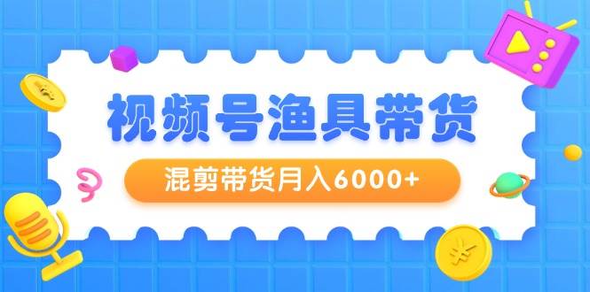 视频号渔具带货,混剪带货月入6000+,起号剪辑选品带货-一起发