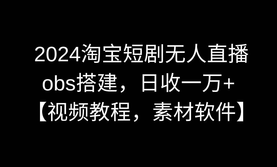 2024淘宝短剧无人直播3.0,obs搭建,日收一万+,【视频教程,附素材软件】-一起发