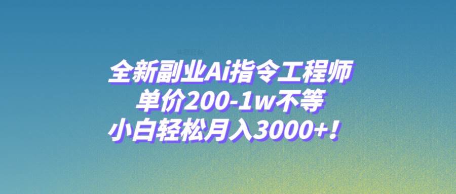 全新副业Ai指令工程师，单价200-1w不等，小白轻松月入3000+！-一起发