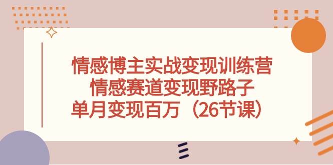 情感博主实战变现训练营，情感赛道变现野路子，单月变现百万（26节课）-一起发